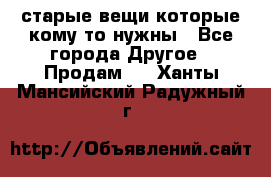 старые вещи которые кому то нужны - Все города Другое » Продам   . Ханты-Мансийский,Радужный г.